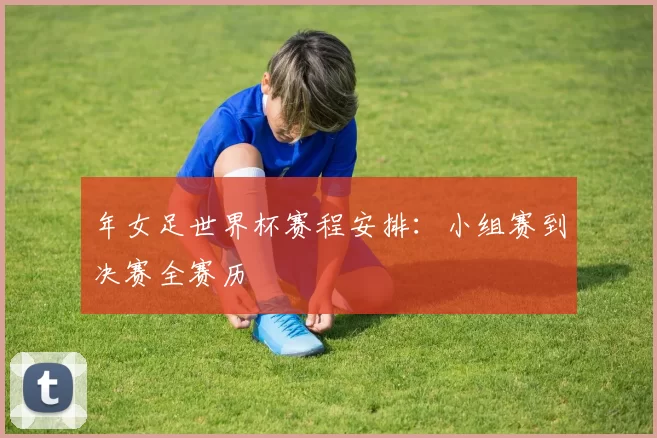 年女足世界杯赛程安排：小组赛到决赛全赛历