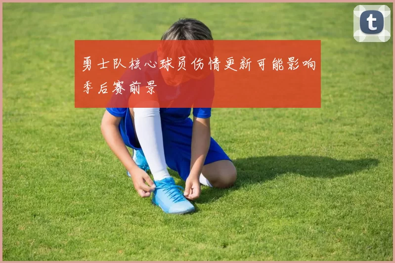 勇士队核心球员伤情更新可能影响季后赛前景